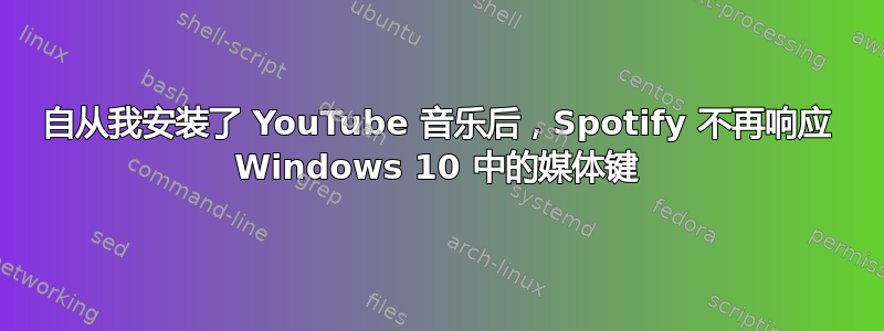 自从我安装了 YouTube 音乐后，Spotify 不再响应 Windows 10 中的媒体键