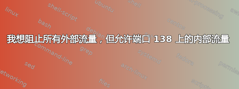 我想阻止所有外部流量，但允许端口 138 上的内部流量