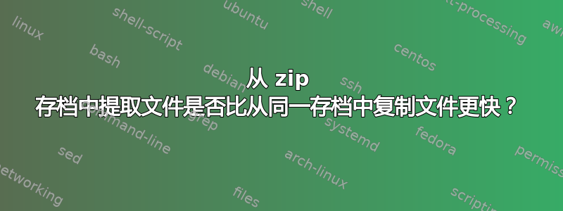 从 zip 存档中提取文件是否比从同一存档中复制文件更快？