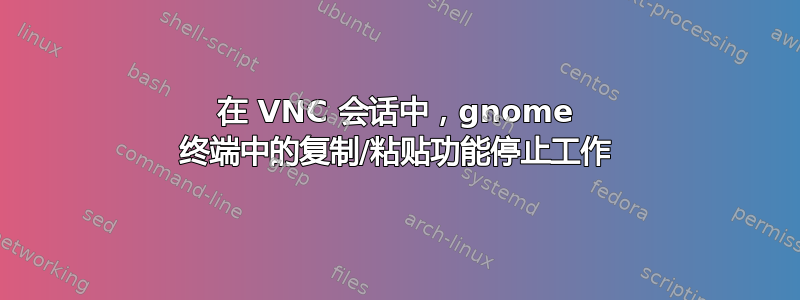 在 VNC 会话中，gnome 终端中的复制/粘贴功能停止工作