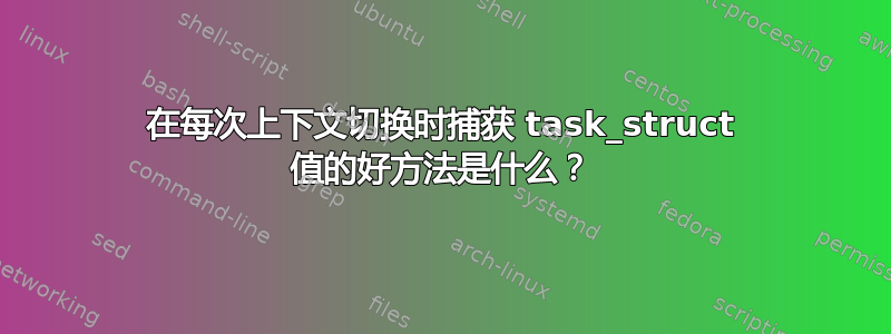 在每次上下文切换时捕获 task_struct 值的好方法是什么？