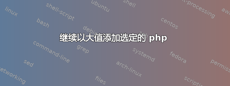 继续以大值添加选定的 php