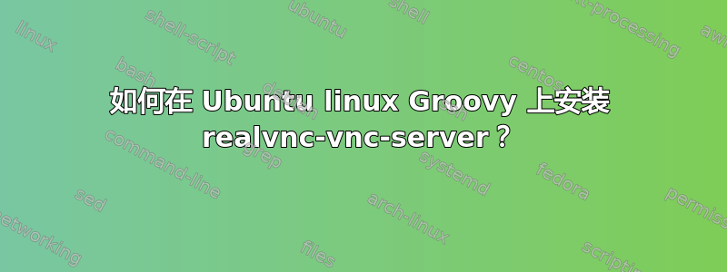 如何在 Ubuntu linux Groovy 上安装 realvnc-vnc-server？