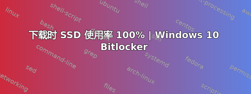 下载时 SSD 使用率 100% | Windows 10 Bitlocker