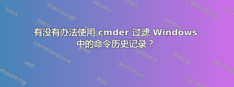 有没有办法使用 cmder 过滤 Windows 中的命令历史记录？