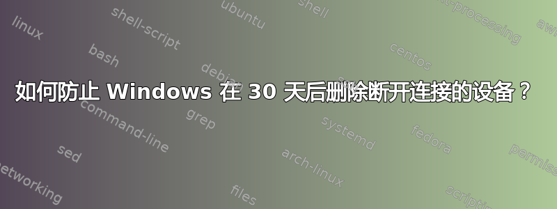 如何防止 Windows 在 30 天后删除断开连接的设备？