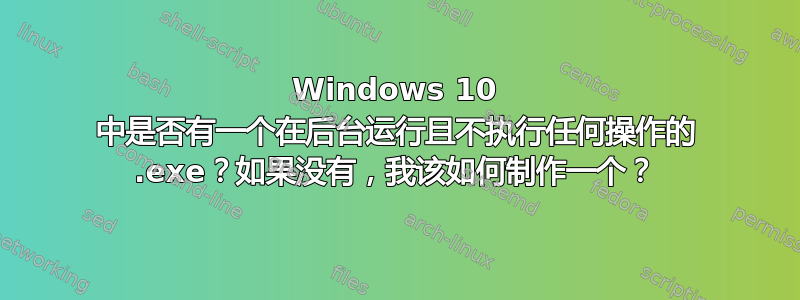 Windows 10 中是否有一个在后台运行且不执行任何操作的 .exe？如果没有，我该如何制作一个？