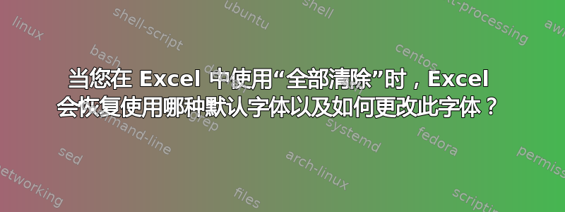 当您在 Excel 中使用“全部清除”时，Excel 会恢复使用哪种默认字体以及如何更改此字体？