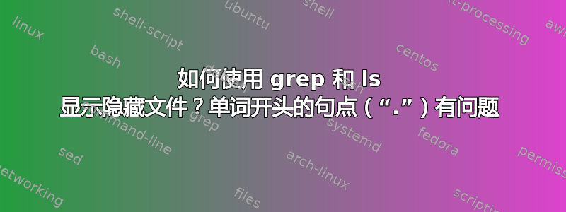 如何使用 grep 和 ls 显示隐藏文件？单词开头的句点（“.”）有问题