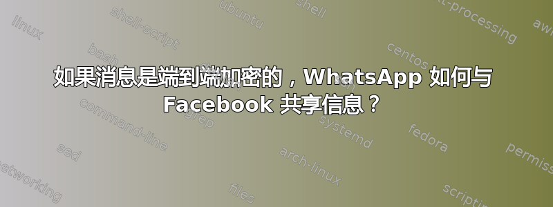 如果消息是端到端加密的，WhatsApp 如何与 Facebook 共享信息？