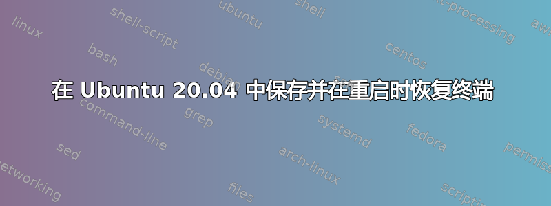 在 Ubuntu 20.04 中保存并在重启时恢复终端