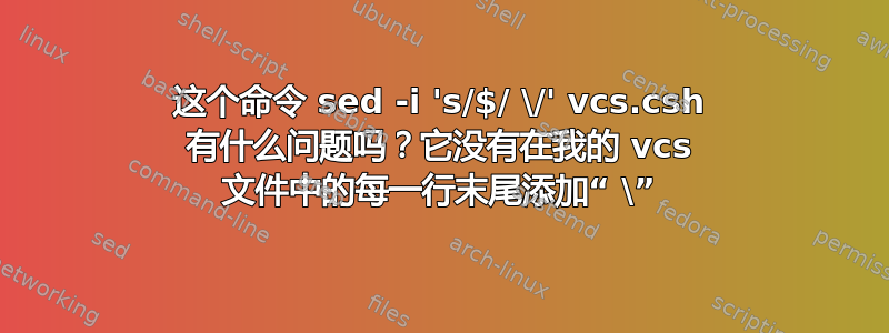 这个命令 sed -i 's/$/ \/' vcs.csh 有什么问题吗？它没有在我的 vcs 文件中的每一行末尾添加“ \”