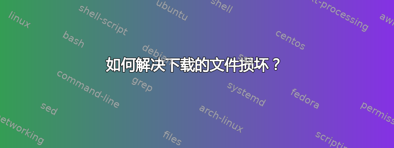 如何解决下载的文件损坏？