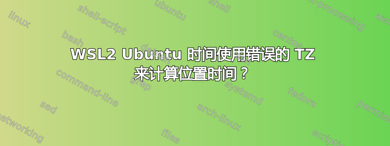 WSL2 Ubuntu 时间使用错误的 TZ 来计算位置时间？