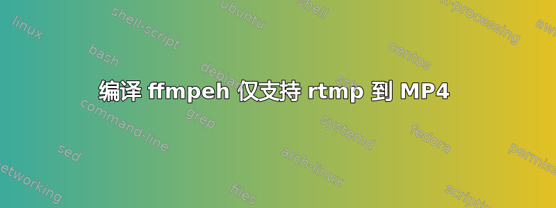 编译 ffmpeh 仅支持 rtmp 到 MP4