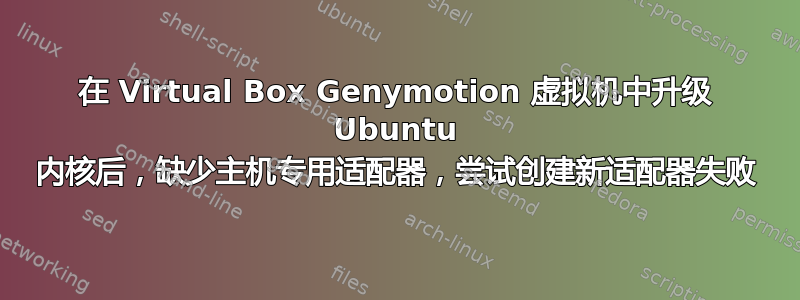 在 Virtual Box Genymotion 虚拟机中升级 Ubuntu 内核后，缺少主机专用适配器，尝试创建新适配器失败