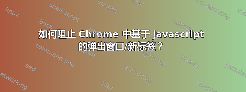 如何阻止 Chrome 中基于 javascript 的弹出窗口/新标签？