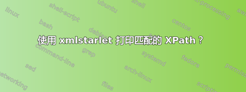 使用 xmlstarlet 打印匹配的 XPath？