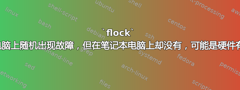 `flock` 在台式电脑上随机出现故障，但在笔记本电脑上却没有，可能是硬件有缺陷？