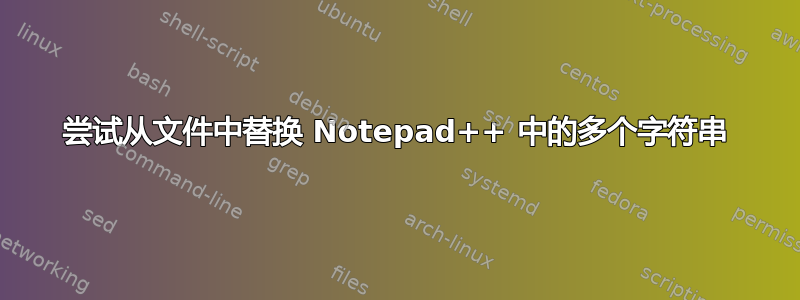 尝试从文件中替换 Notepad++ 中的多个字符串