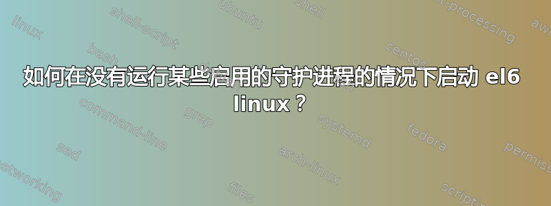 如何在没有运行某些启用的守护进程的情况下启动 el6 linux？