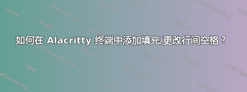 如何在 Alacritty 终端中添加填充/更改行间空格？