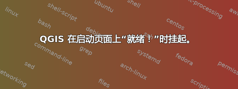 QGIS 在启动页面上“就绪！”时挂起。