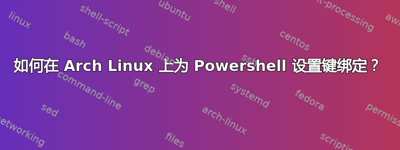 如何在 Arch Linux 上为 Powershell 设置键绑定？