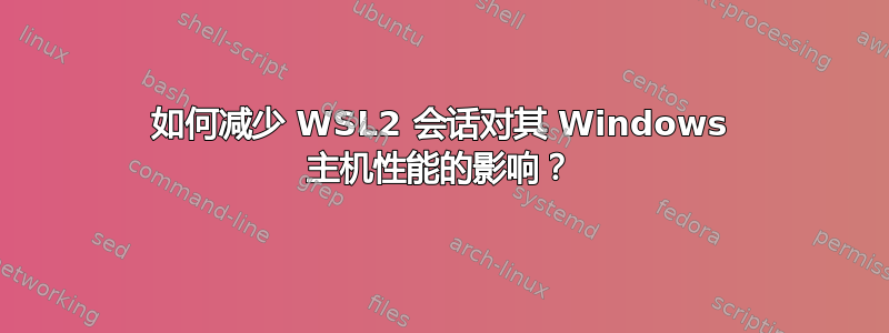 如何减少 WSL2 会话对其 Windows 主机性能的影响？