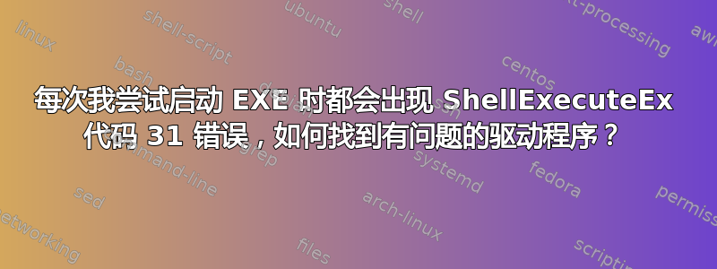 每次我尝试启动 EXE 时都会出现 ShellExecuteEx 代码 31 错误，如何找到有问题的驱动程序？