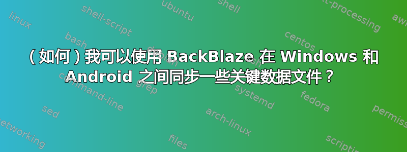 （如何）我可以使用 BackBlaze 在 Windows 和 Android 之间同步一些关键数据文件？