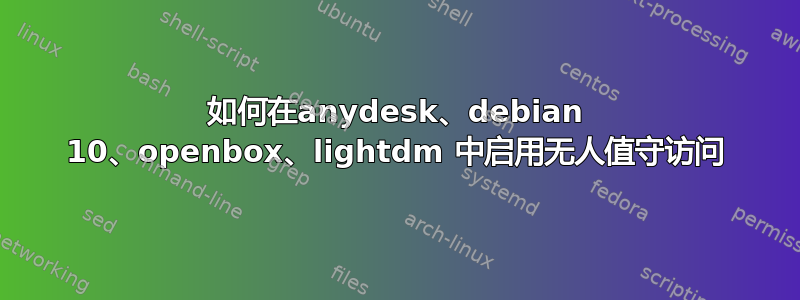 如何在anydesk、debian 10、openbox、lightdm 中启用无人值守访问