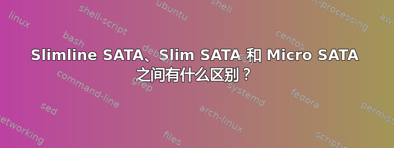 Slimline SATA、Slim SATA 和 Micro SATA 之间有什么区别？