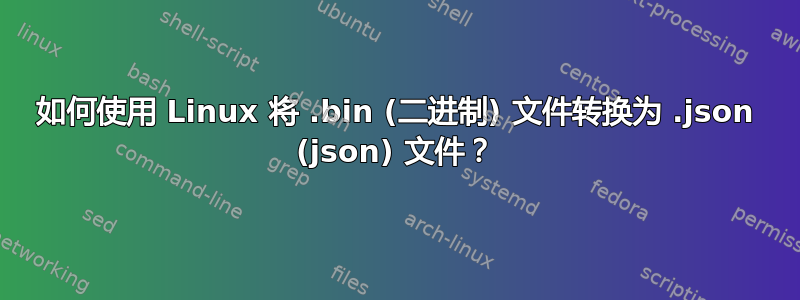 如何使用 Linux 将 .bin (二进制) 文件转换为 .json (json) 文件？