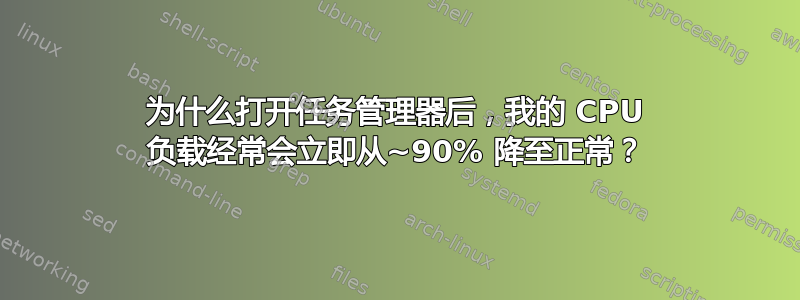 为什么打开任务管理器后，我的 CPU 负载经常会立即从~90% 降至正常？