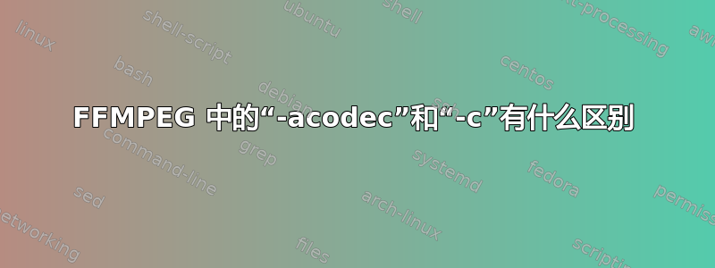 FFMPEG 中的“-acodec”和“-c”有什么区别