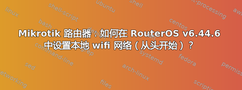 Mikrotik 路由器：如何在 RouterOS v6.44.6 中设置本地 wifi 网络（从头开始）？