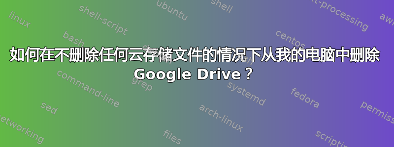 如何在不删除任何云存储文件的情况下从我的电脑中删除 Google Drive？