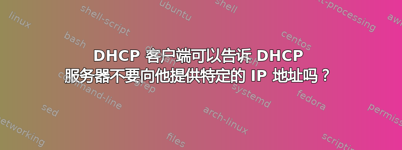 DHCP 客户端可以告诉 DHCP 服务器不要向他提供特定的 IP 地址吗？