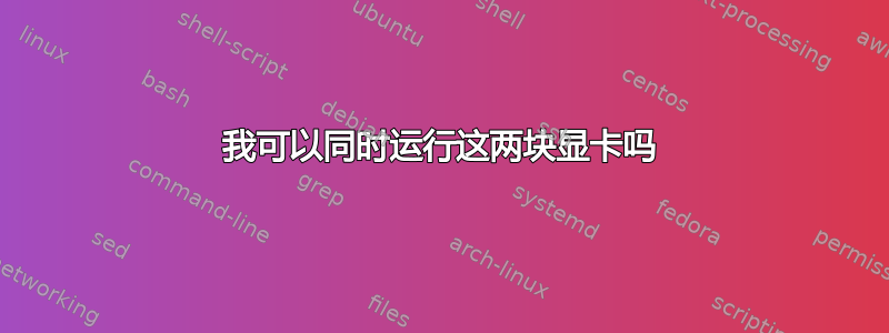 我可以同时运行这两块显卡吗