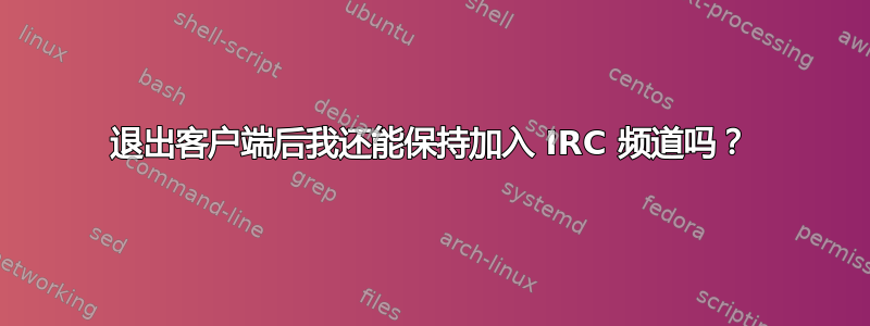 退出客户端后我还能保持加入 IRC 频道吗？