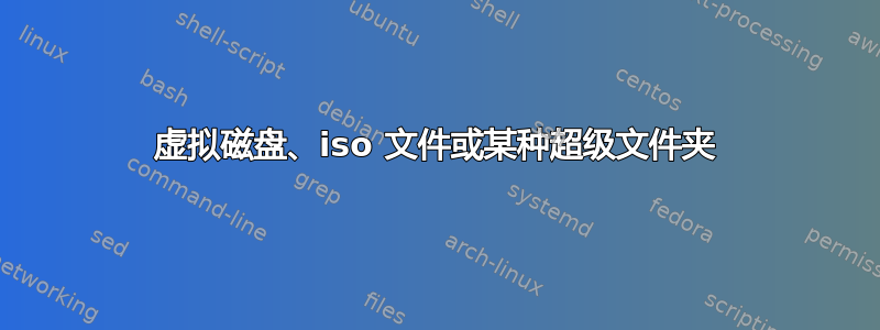 虚拟磁盘、iso 文件或某种超级文件夹