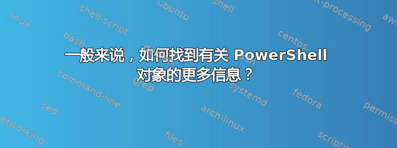 一般来说，如何找到有关 PowerShell 对象的更多信息？