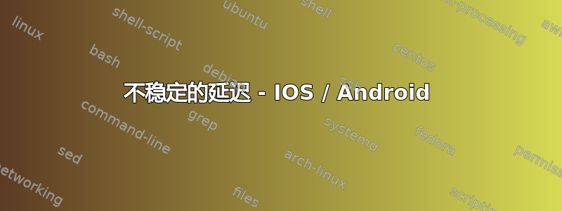 不稳定的延迟 - IOS / Android