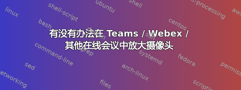 有没有办法在 Teams / Webex / 其他在线会议中放大摄像头