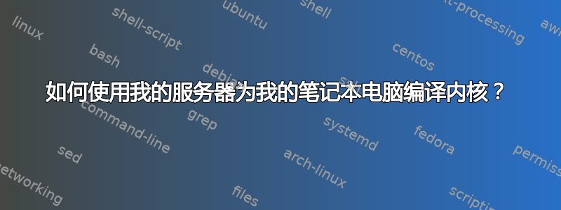 如何使用我的服务器为我的笔记本电脑编译内核？