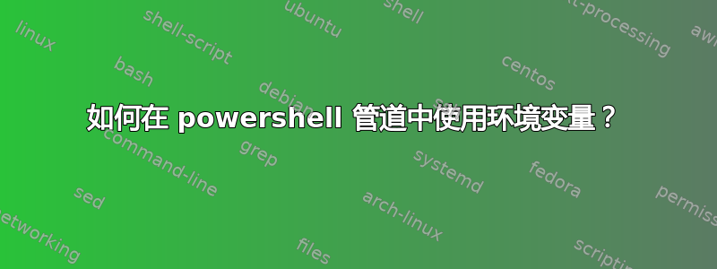 如何在 powershell 管道中使用环境变量？