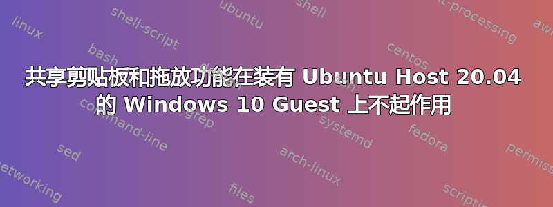 共享剪贴板和拖放功能在装有 Ubuntu Host 20.04 的 Windows 10 Guest 上不起作用