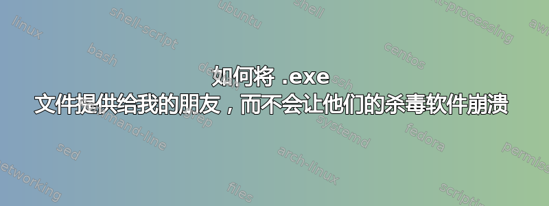 如何将 .exe 文件提供给我的朋友，而不会让他们的杀毒软件崩溃