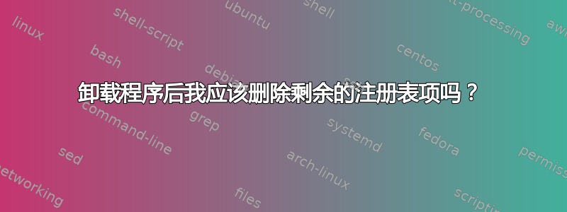 卸载程序后我应该删除剩余的注册表项吗？